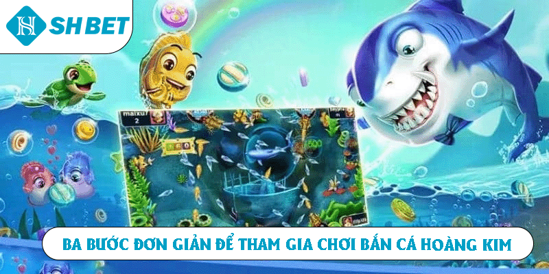 Ba bước đơn giản để tham gia chơi Bắn Cá Hoàng Kim 