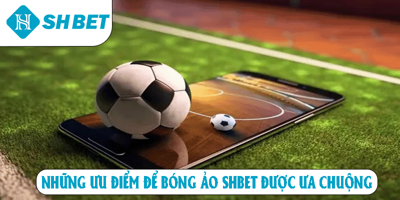Những ưu điểm để bóng ảo SHBET được ưa chuộng