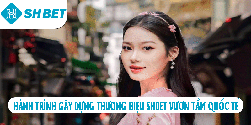 Hành trình gây dựng thương hiệu SHBET vươn tâm quốc tế