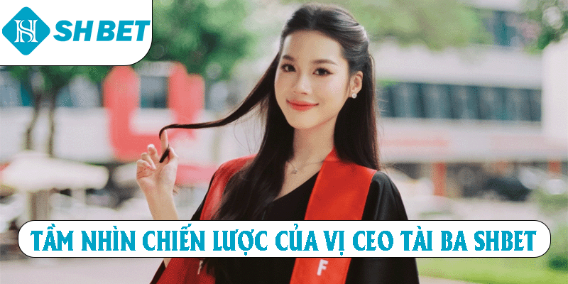 Tầm nhìn chiến lược của vị CEO tài ba SHBET